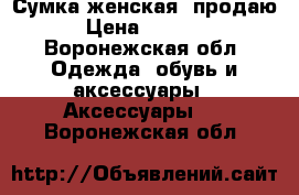 Сумка женская, продаю › Цена ­ 2 400 - Воронежская обл. Одежда, обувь и аксессуары » Аксессуары   . Воронежская обл.